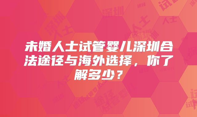 未婚人士试管婴儿深圳合法途径与海外选择，你了解多少？