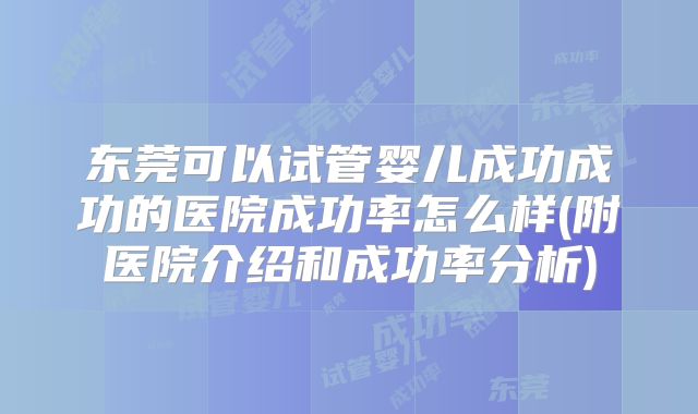 东莞可以试管婴儿成功成功的医院成功率怎么样(附医院介绍和成功率分析)