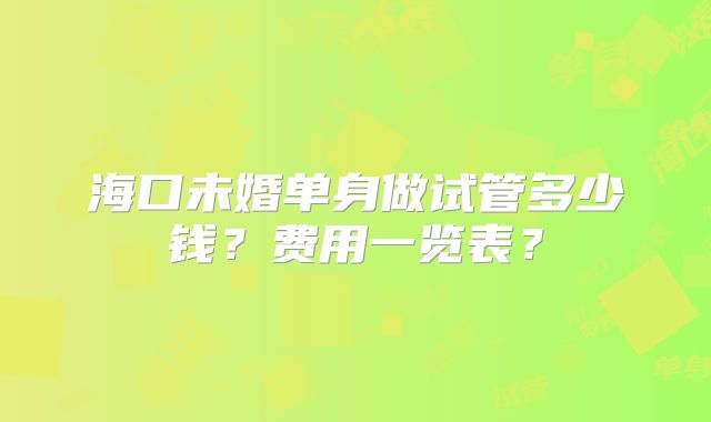 海口未婚单身做试管多少钱？费用一览表？