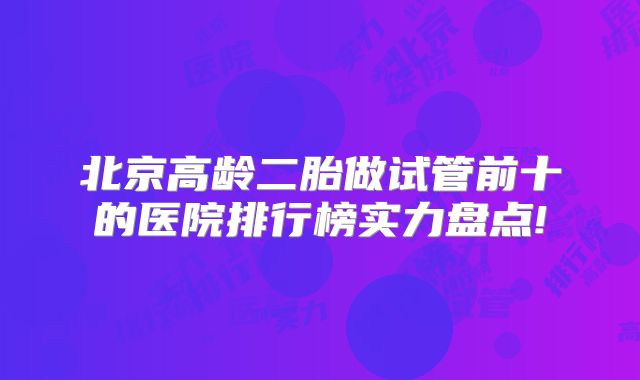 北京高龄二胎做试管前十的医院排行榜实力盘点!