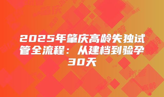 2025年肇庆高龄失独试管全流程：从建档到验孕30天