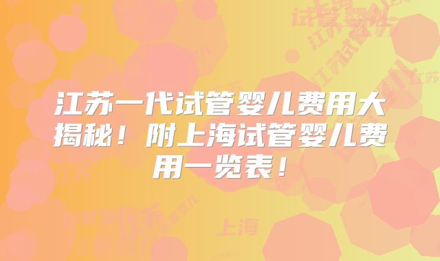 江苏一代试管婴儿费用大揭秘！附上海试管婴儿费用一览表！