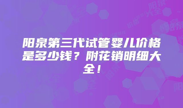 阳泉第三代试管婴儿价格是多少钱？附花销明细大全！