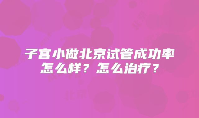 子宫小做北京试管成功率怎么样？怎么治疗？