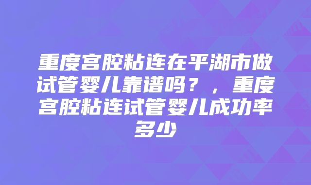 重度宫腔粘连在平湖市做试管婴儿靠谱吗？，重度宫腔粘连试管婴儿成功率多少