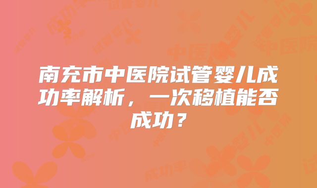 南充市中医院试管婴儿成功率解析，一次移植能否成功？