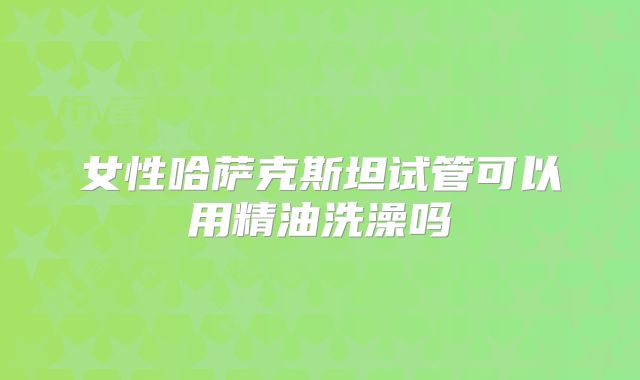 女性哈萨克斯坦试管可以用精油洗澡吗