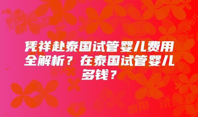 凭祥赴泰国试管婴儿费用全解析？在泰国试管婴儿多钱？