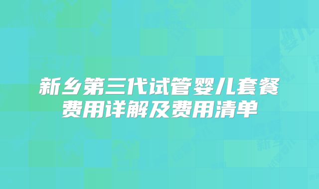新乡第三代试管婴儿套餐费用详解及费用清单