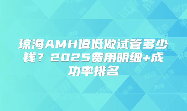 琼海AMH值低做试管多少钱?2025费用明细+成功率排名