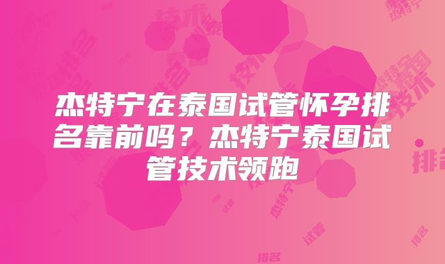 杰特宁在泰国试管怀孕排名靠前吗？杰特宁泰国试管技术领跑