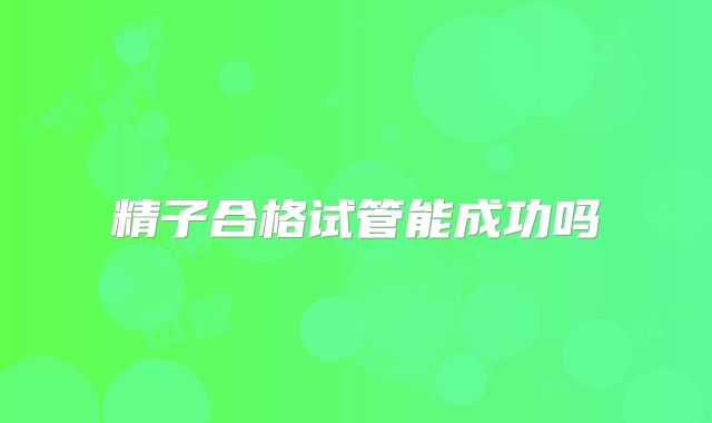 精子合格试管能成功吗