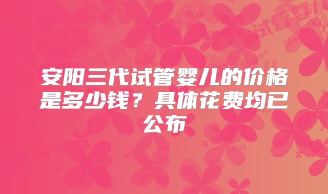 安阳三代试管婴儿的价格是多少钱？具体花费均已公布