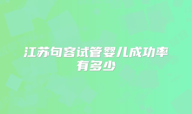 江苏句容试管婴儿成功率有多少