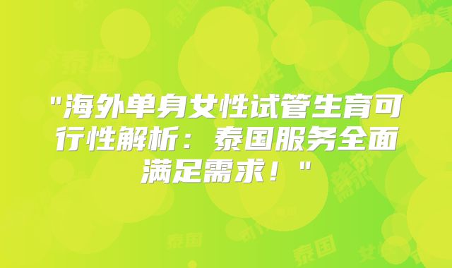 "海外单身女性试管生育可行性解析：泰国服务全面满足需求！"