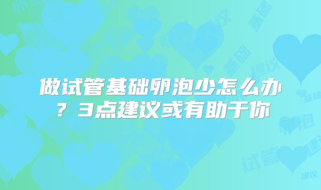 做试管基础卵泡少怎么办?3点建议或有助于你