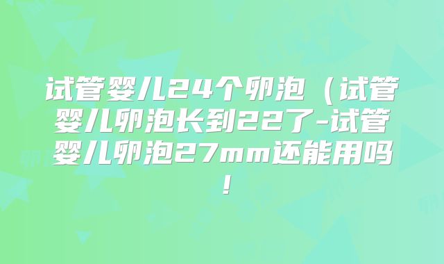 试管婴儿24个卵泡（试管婴儿卵泡长到22了-试管婴儿卵泡27mm还能用吗！