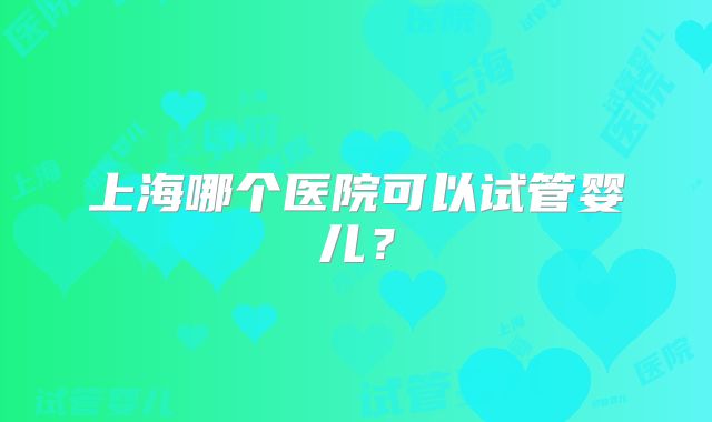 上海哪个医院可以试管婴儿？