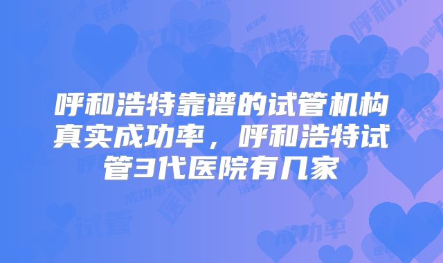 呼和浩特靠谱的试管机构真实成功率，呼和浩特试管3代医院有几家