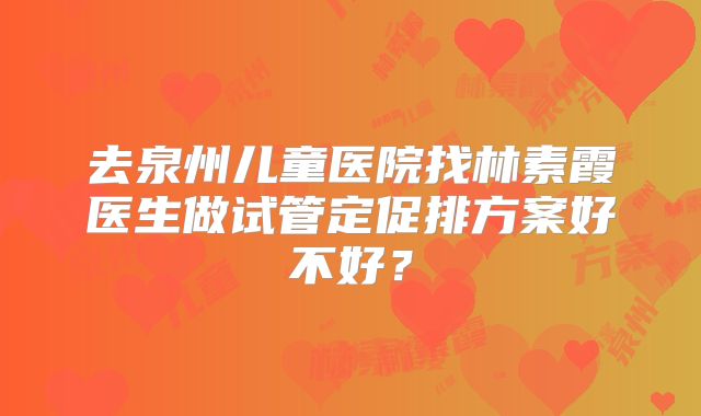 去泉州儿童医院找林素霞医生做试管定促排方案好不好?