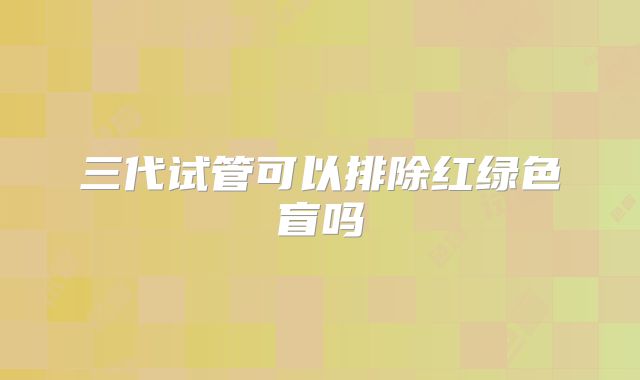 三代试管可以排除红绿色盲吗