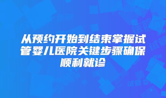 从预约开始到结束掌握试管婴儿医院关键步骤确保顺利就诊