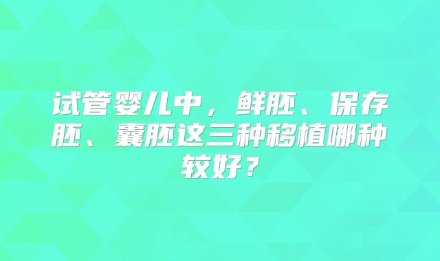 试管婴儿中，鲜胚、保存胚、囊胚这三种移植哪种较好？