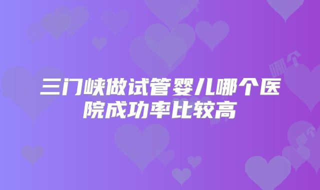 三门峡做试管婴儿哪个医院成功率比较高