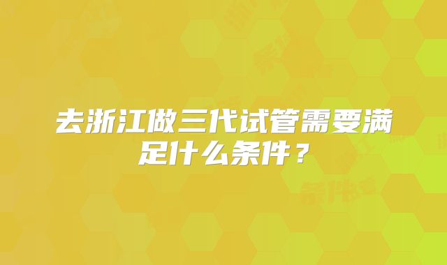 去浙江做三代试管需要满足什么条件？