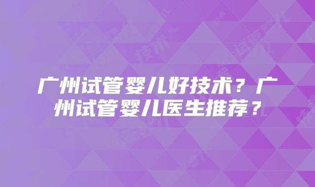 广州试管婴儿好技术？广州试管婴儿医生推荐？