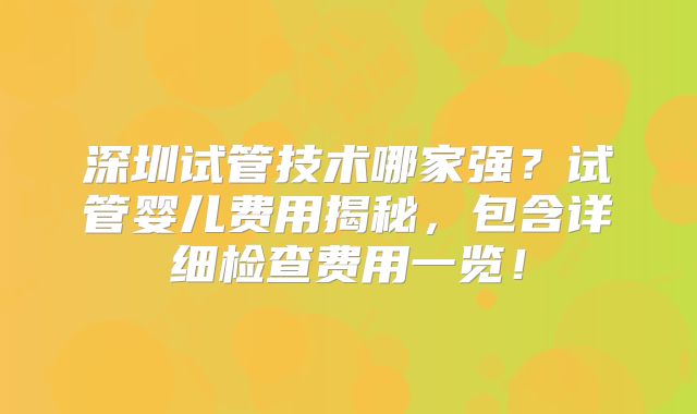 深圳试管技术哪家强？试管婴儿费用揭秘，包含详细检查费用一览！