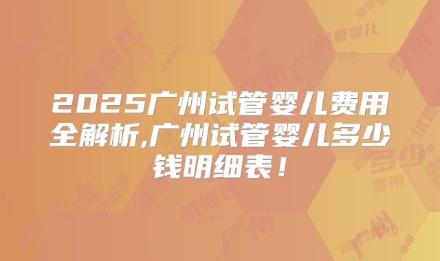 2025广州试管婴儿费用全解析,广州试管婴儿多少钱明细表！