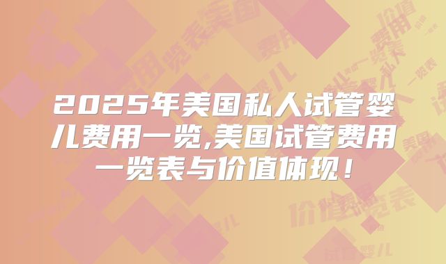2025年美国私人试管婴儿费用一览,美国试管费用一览表与价值体现！