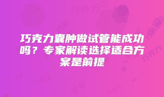 巧克力囊肿做试管能成功吗？专家解读选择适合方案是前提