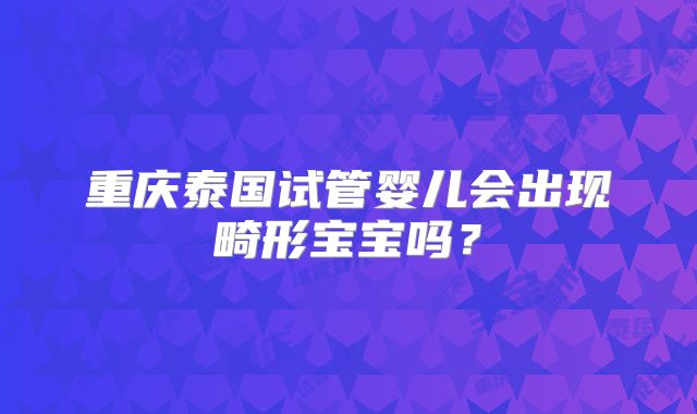 重庆泰国试管婴儿会出现畸形宝宝吗？