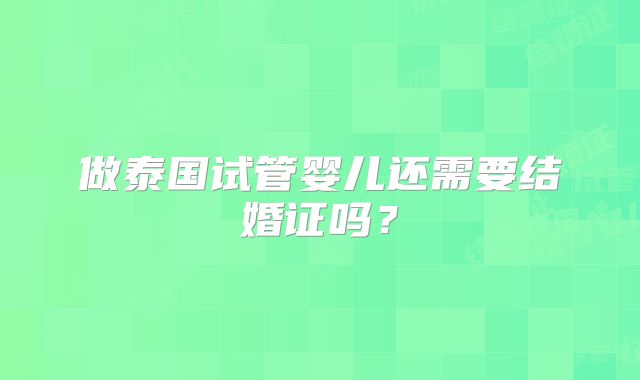 做泰国试管婴儿还需要结婚证吗？
