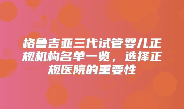格鲁吉亚三代试管婴儿正规机构名单一览，选择正规医院的重要性