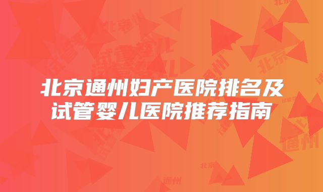 北京通州妇产医院排名及试管婴儿医院推荐指南