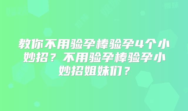 教你不用验孕棒验孕4个小妙招？不用验孕棒验孕小妙招姐妹们？