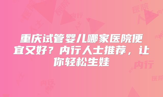 重庆试管婴儿哪家医院便宜又好?内行人士推荐,让你轻松生娃