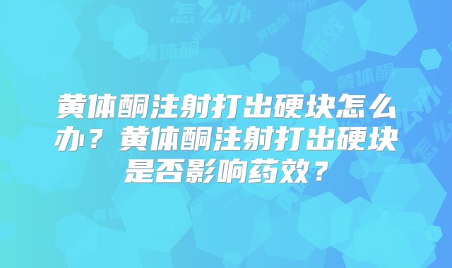 黄体酮注射打出硬块怎么办？黄体酮注射打出硬块是否影响药效？