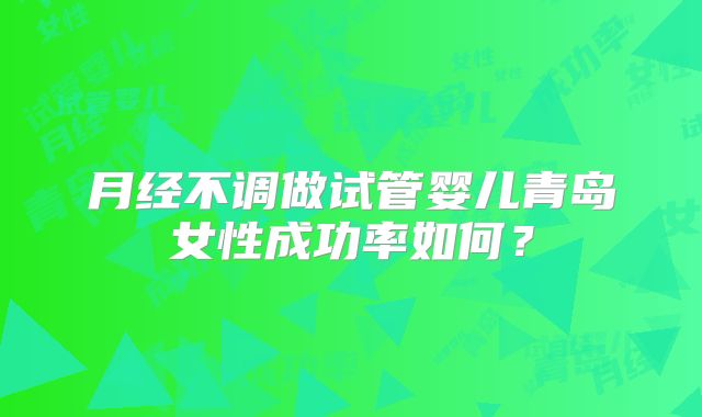 月经不调做试管婴儿青岛女性成功率如何？