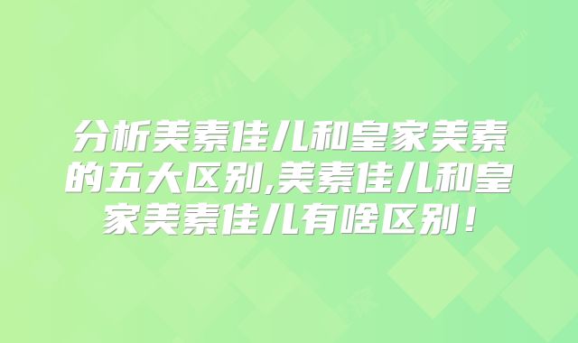 分析美素佳儿和皇家美素的五大区别,美素佳儿和皇家美素佳儿有啥区别！