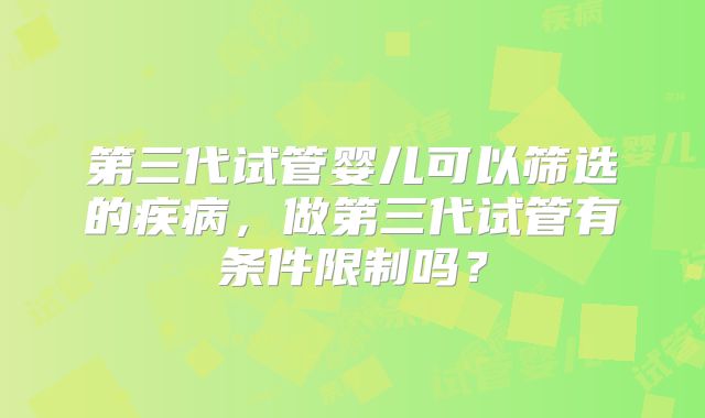 第三代试管婴儿可以筛选的疾病,做第三代试管有条件限制吗?