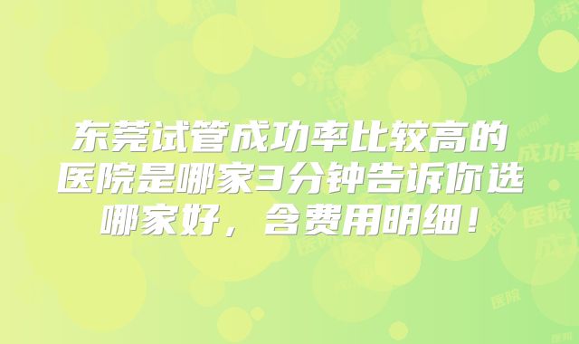 东莞试管成功率比较高的医院是哪家3分钟告诉你选哪家好，含费用明细！