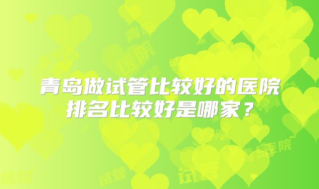 青岛做试管比较好的医院排名比较好是哪家？