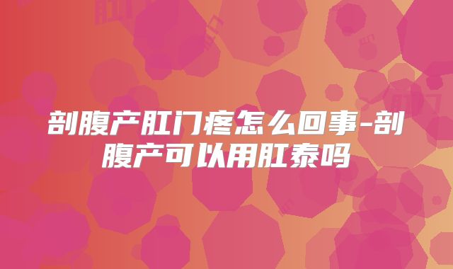 剖腹产肛门疼怎么回事-剖腹产可以用肛泰吗