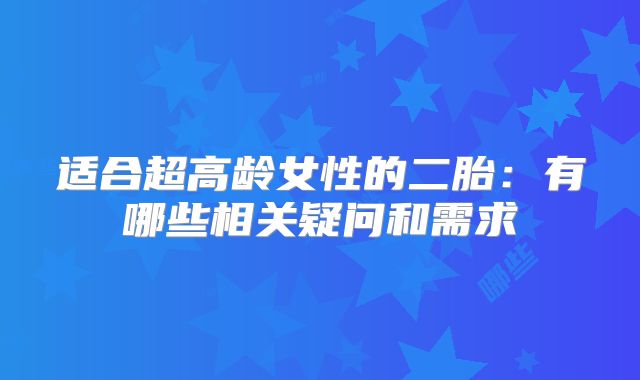 适合超高龄女性的二胎:有哪些相关疑问和需求