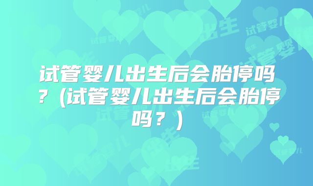 试管婴儿出生后会胎停吗?(试管婴儿出生后会胎停吗?)