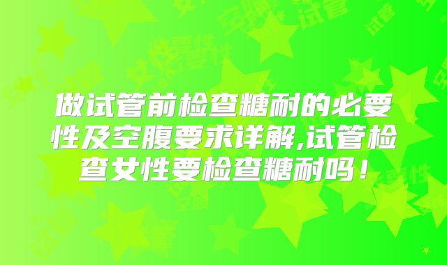 做试管前检查糖耐的必要性及空腹要求详解,试管检查女性要检查糖耐吗！